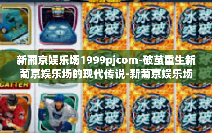 新葡京娱乐场1999pjcom-破茧重生新葡京娱乐场的现代传说-新葡京娱乐场1999pjcom