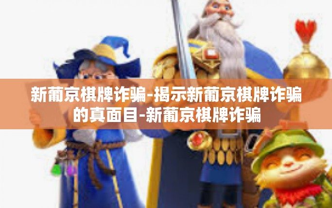 新葡京棋牌诈骗-揭示新葡京棋牌诈骗的真面目-新葡京棋牌诈骗
