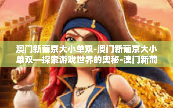 澳门新葡京大小单双-澳门新葡京大小单双—探索游戏世界的奥秘-澳门新葡京大小单双