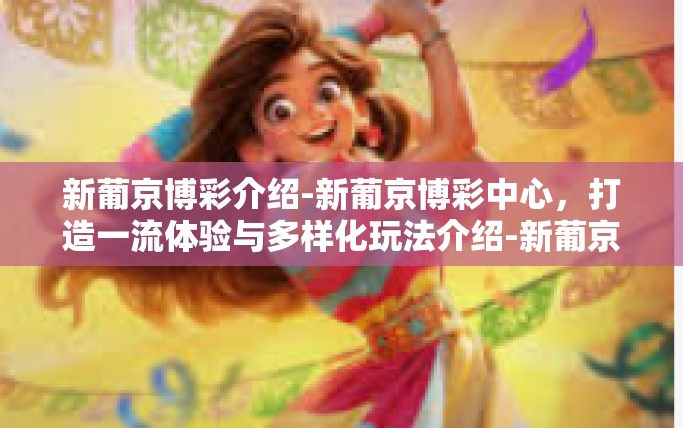 新葡京博彩介绍-新葡京博彩中心，打造一流体验与多样化玩法介绍-新葡京博彩介绍