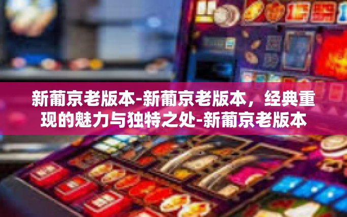 新葡京老版本-新葡京老版本，经典重现的魅力与独特之处-新葡京老版本