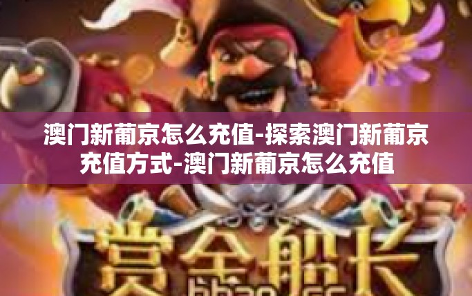 澳门新葡京怎么充值-探索澳门新葡京充值方式-澳门新葡京怎么充值