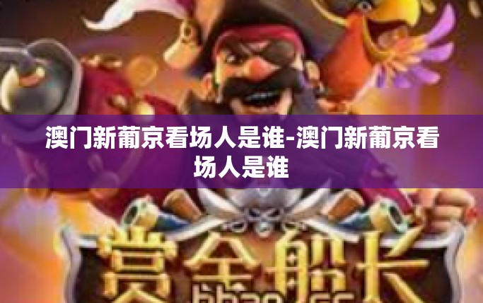 澳门新葡京看场人是谁-澳门新葡京看场人是谁