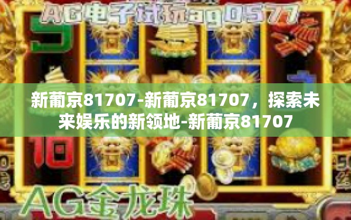 新葡京81707-新葡京81707，探索未来娱乐的新领地-新葡京81707