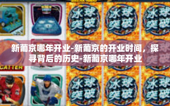 新葡京哪年开业-新葡京的开业时间，探寻背后的历史-新葡京哪年开业