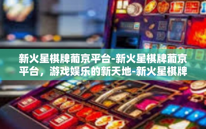 新火星棋牌葡京平台-新火星棋牌葡京平台，游戏娱乐的新天地-新火星棋牌葡京平台