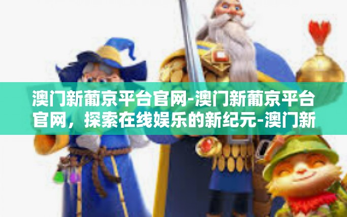 澳门新葡京平台官网-澳门新葡京平台官网，探索在线娱乐的新纪元-澳门新葡京平台官网