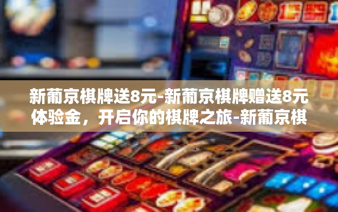新葡京棋牌送8元-新葡京棋牌赠送8元体验金，开启你的棋牌之旅-新葡京棋牌送8元