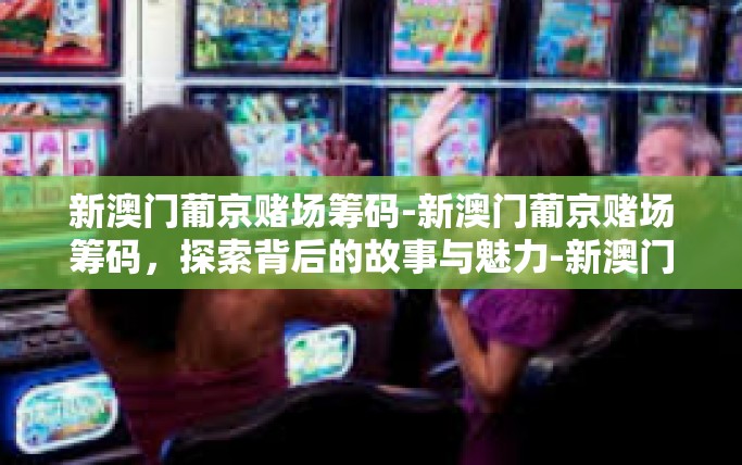 新澳门葡京赌场筹码-新澳门葡京赌场筹码，探索背后的故事与魅力-新澳门葡京赌场筹码