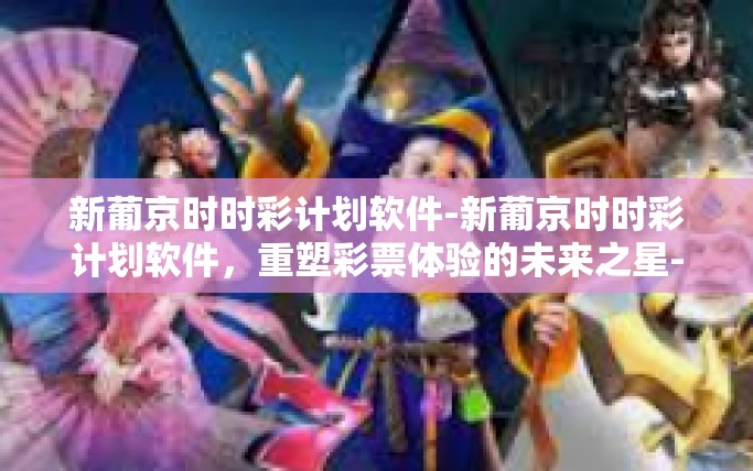 新葡京时时彩计划软件-新葡京时时彩计划软件，重塑彩票体验的未来之星-新葡京时时彩计划软件