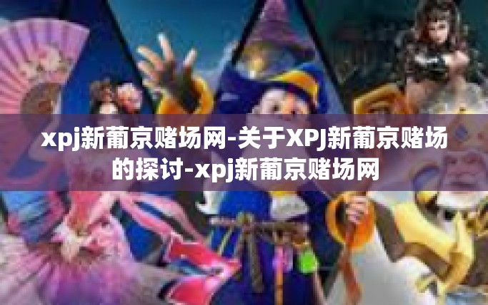 xpj新葡京赌场网-关于XPJ新葡京赌场的探讨-xpj新葡京赌场网