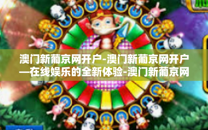 澳门新葡京网开户-澳门新葡京网开户—在线娱乐的全新体验-澳门新葡京网开户