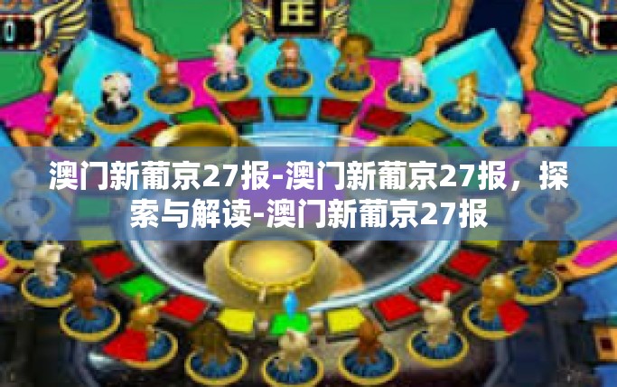 澳门新葡京27报-澳门新葡京27报，探索与解读-澳门新葡京27报