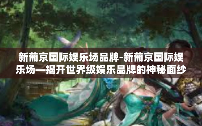 新葡京国际娱乐场品牌-新葡京国际娱乐场—揭开世界级娱乐品牌的神秘面纱-新葡京国际娱乐场品牌