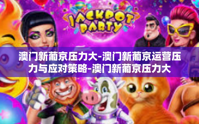 澳门新葡京压力大-澳门新葡京运营压力与应对策略-澳门新葡京压力大
