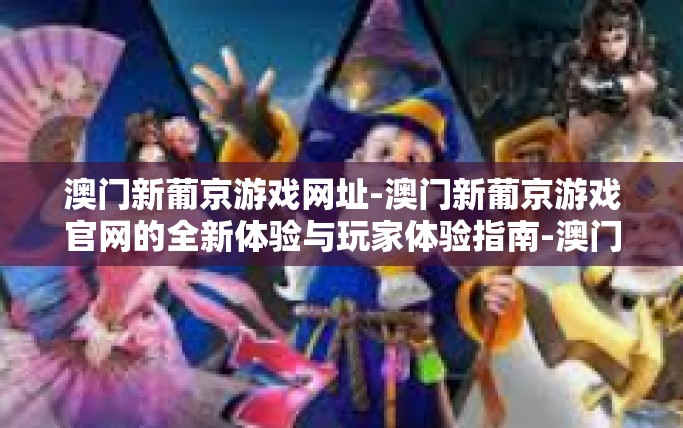 澳门新葡京游戏网址-澳门新葡京游戏官网的全新体验与玩家体验指南-澳门新葡京游戏网址