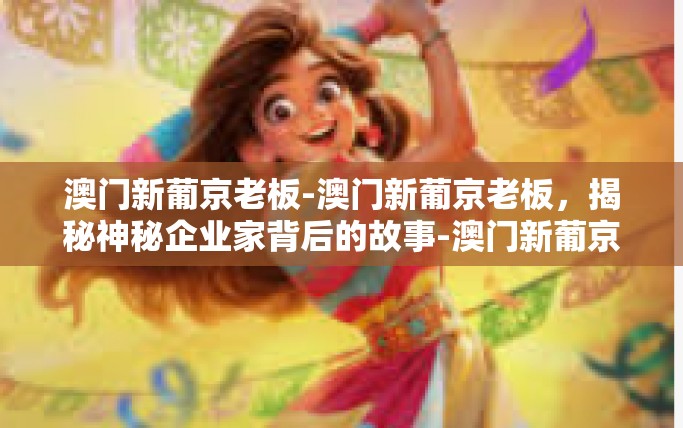 澳门新葡京老板-澳门新葡京老板，揭秘神秘企业家背后的故事-澳门新葡京老板