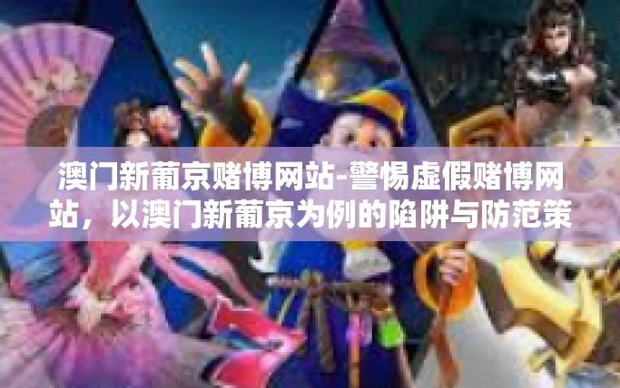 澳门新葡京赌博网站-警惕虚假赌博网站，以澳门新葡京为例的陷阱与防范策略-澳门新葡京赌博网站