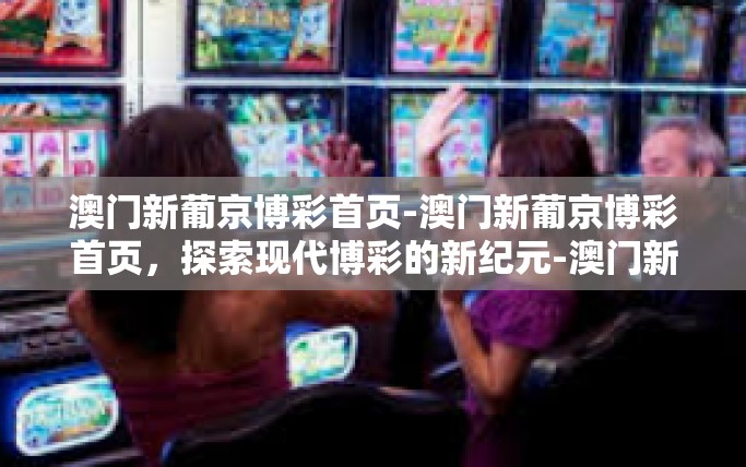 澳门新葡京博彩首页-澳门新葡京博彩首页，探索现代博彩的新纪元-澳门新葡京博彩首页