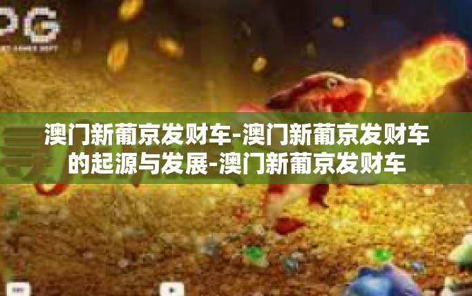 澳门新葡京发财车-澳门新葡京发财车的起源与发展-澳门新葡京发财车
