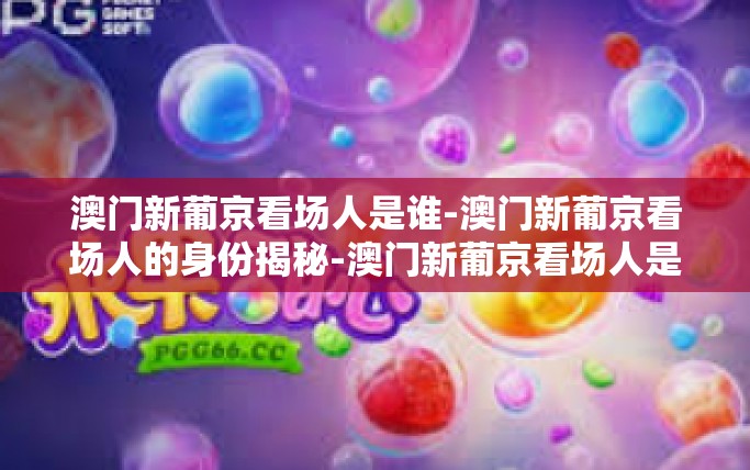 澳门新葡京看场人是谁-澳门新葡京看场人的身份揭秘-澳门新葡京看场人是谁