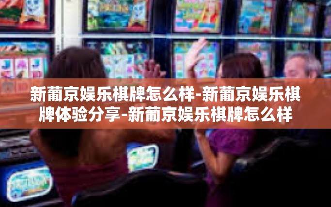 新葡京娱乐棋牌怎么样-新葡京娱乐棋牌体验分享-新葡京娱乐棋牌怎么样