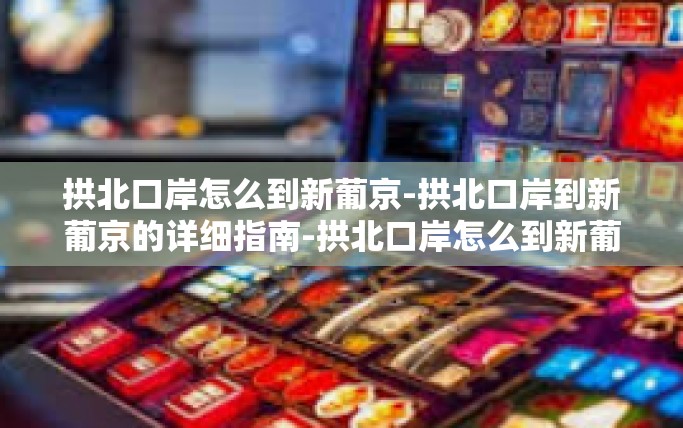 拱北口岸怎么到新葡京-拱北口岸到新葡京的详细指南-拱北口岸怎么到新葡京