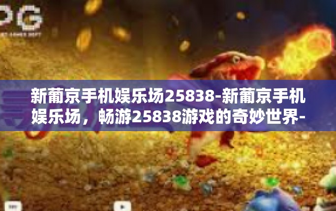 新葡京手机娱乐场25838-新葡京手机娱乐场，畅游25838游戏的奇妙世界-新葡京手机娱乐场25838