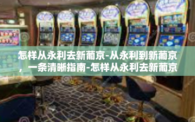怎样从永利去新葡京-从永利到新葡京，一条清晰指南-怎样从永利去新葡京