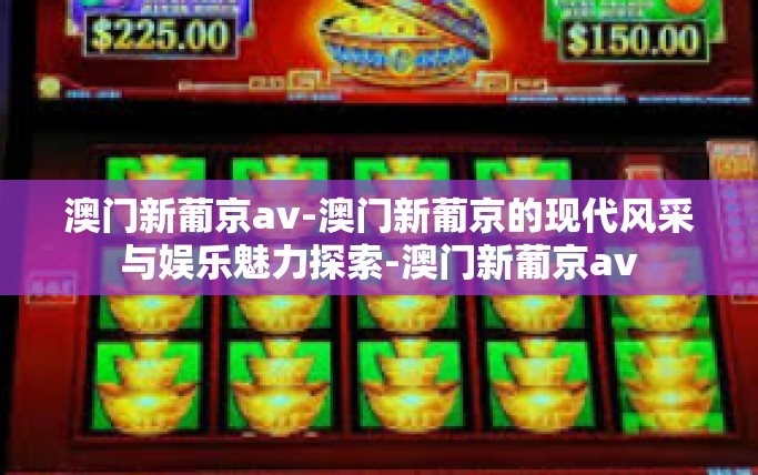 澳门新葡京av-澳门新葡京的现代风采与娱乐魅力探索-澳门新葡京av