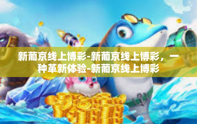 新葡京线上博彩-新葡京线上博彩，一种革新体验-新葡京线上博彩