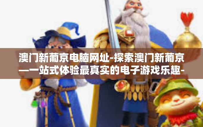 澳门新葡京电脑网址-探索澳门新葡京—一站式体验最真实的电子游戏乐趣-澳门新葡京电脑网址