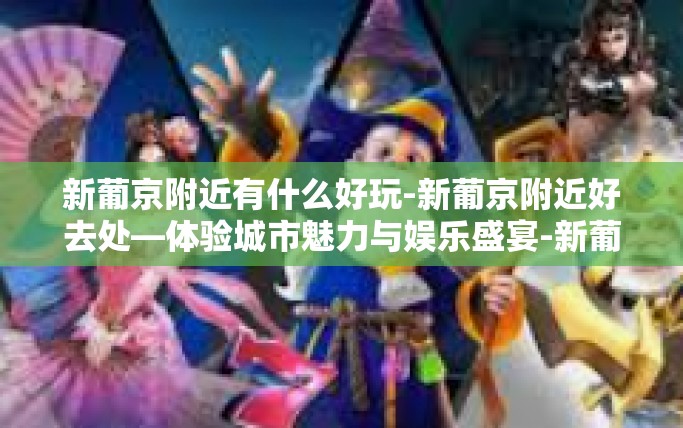新葡京附近有什么好玩-新葡京附近好去处—体验城市魅力与娱乐盛宴-新葡京附近有什么好玩