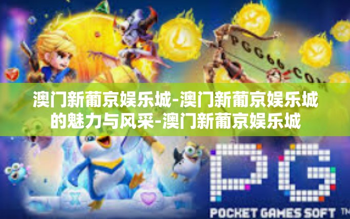 澳门新葡京娱乐城-澳门新葡京娱乐城的魅力与风采-澳门新葡京娱乐城