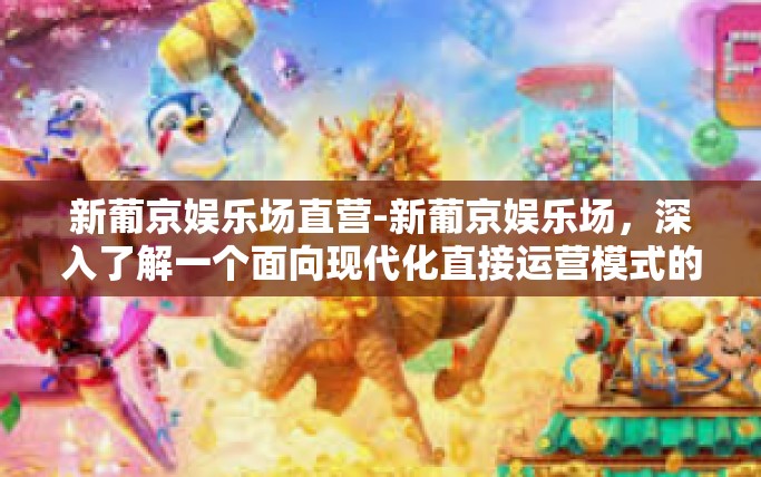 新葡京娱乐场直营-新葡京娱乐场，深入了解一个面向现代化直接运营模式的发展特色-新葡京娱乐场直营