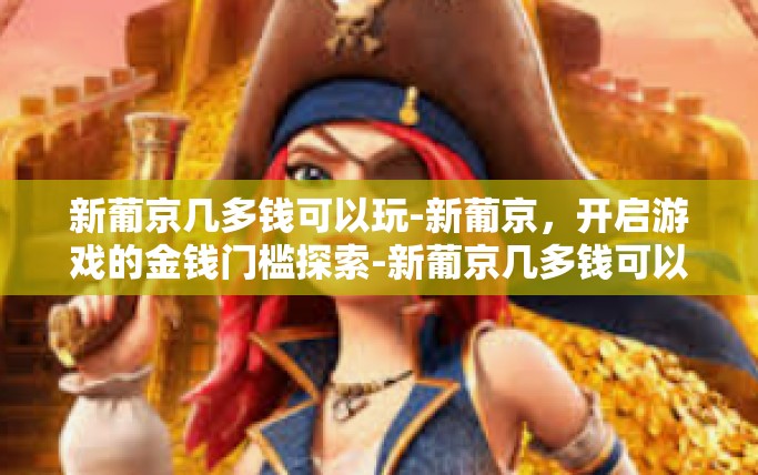 新葡京几多钱可以玩-新葡京，开启游戏的金钱门槛探索-新葡京几多钱可以玩