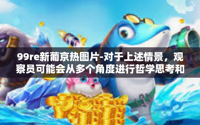 99re新葡京热图片-对于上述情景，观察员可能会从多个角度进行哲学思考和社会分析。以下是一些可能的合理推论和建议，99re新葡京热图片