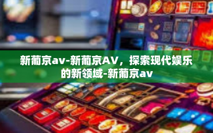 新葡京av-新葡京AV，探索现代娱乐的新领域-新葡京av