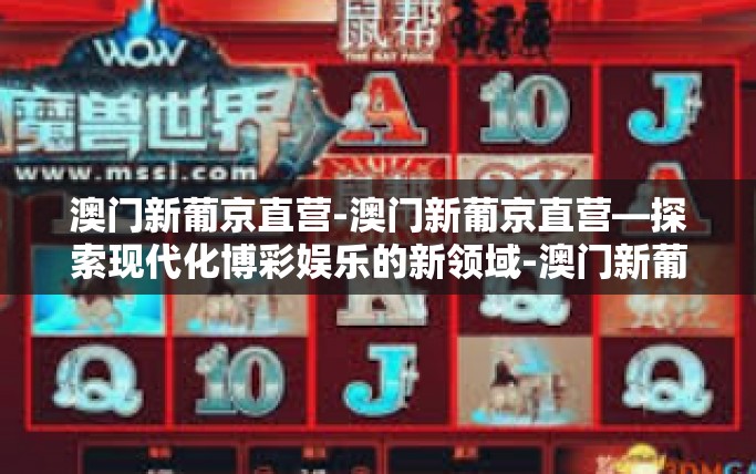澳门新葡京直营-澳门新葡京直营—探索现代化博彩娱乐的新领域-澳门新葡京直营