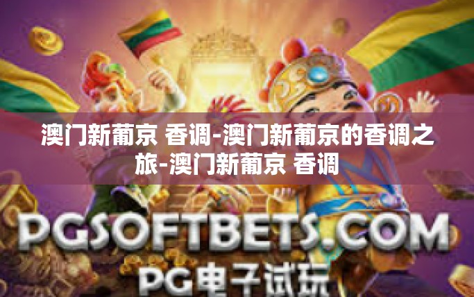 澳门新葡京 香调-澳门新葡京的香调之旅-澳门新葡京 香调