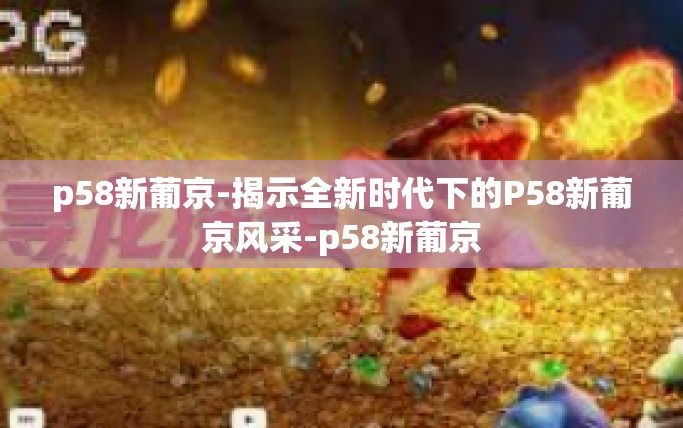 p58新葡京-揭示全新时代下的P58新葡京风采-p58新葡京