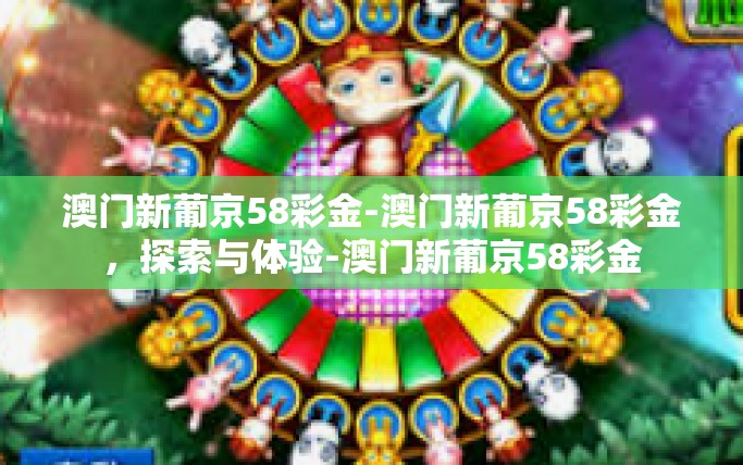 澳门新葡京58彩金-澳门新葡京58彩金，探索与体验-澳门新葡京58彩金
