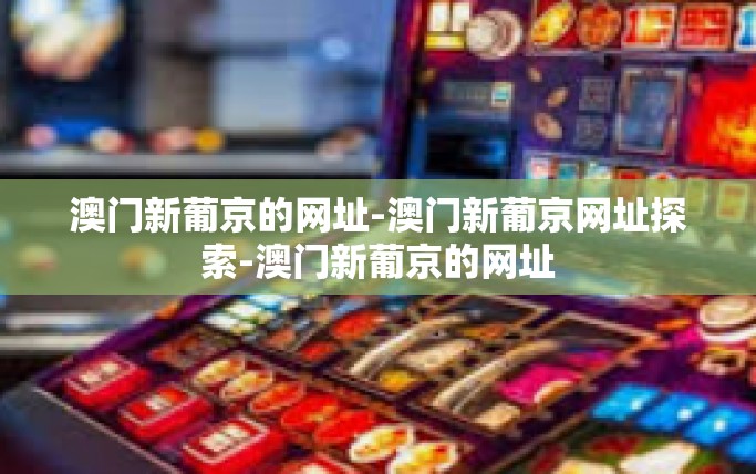 澳门新葡京的网址-澳门新葡京网址探索-澳门新葡京的网址