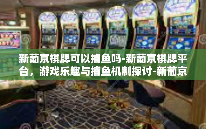 新葡京棋牌可以捕鱼吗-新葡京棋牌平台，游戏乐趣与捕鱼机制探讨-新葡京棋牌可以捕鱼吗