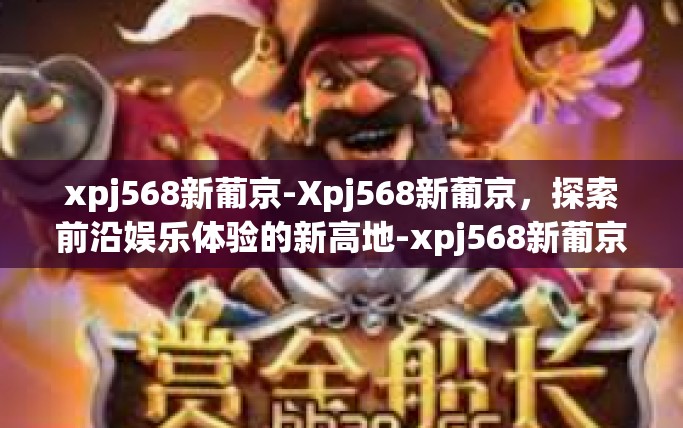 xpj568新葡京-Xpj568新葡京，探索前沿娱乐体验的新高地-xpj568新葡京