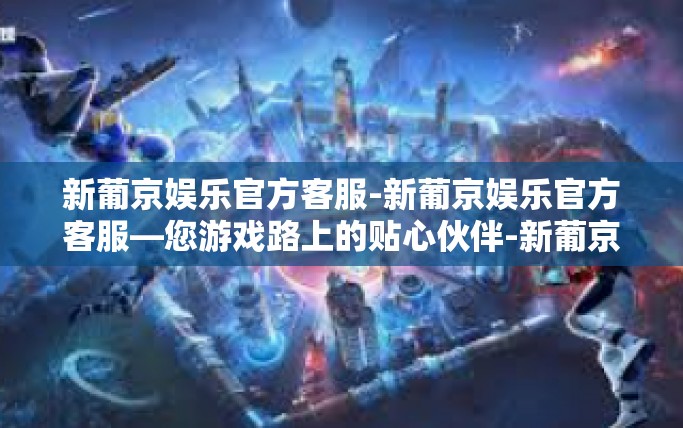 新葡京娱乐官方客服-新葡京娱乐官方客服—您游戏路上的贴心伙伴-新葡京娱乐官方客服
