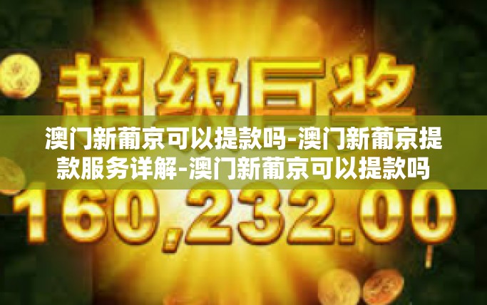 澳门新葡京可以提款吗-澳门新葡京提款服务详解-澳门新葡京可以提款吗