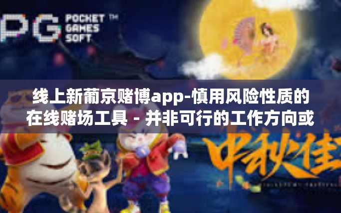 线上新葡京赌博app-慎用风险性质的在线赌场工具－并非可行的工作方向或休闲娱乐选择揭秘线上新葡京赌博app－对诱惑应慎之又慎-线上新葡京赌博app