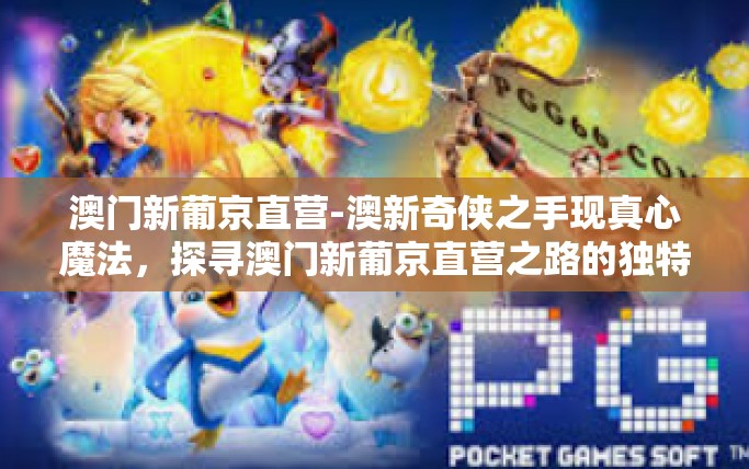 澳门新葡京直营-澳新奇侠之手现真心魔法，探寻澳门新葡京直营之路的独特风采-澳门新葡京直营