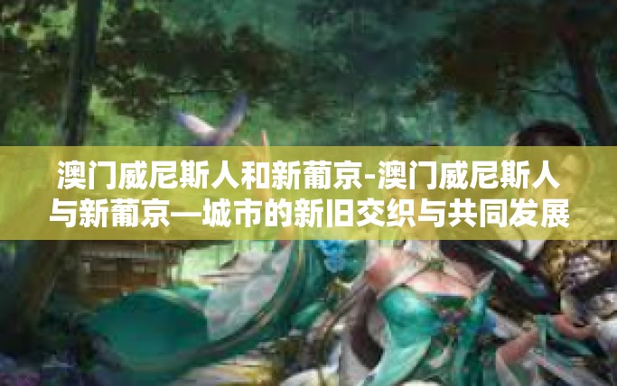 澳门威尼斯人和新葡京-澳门威尼斯人与新葡京—城市的新旧交织与共同发展-澳门威尼斯人和新葡京